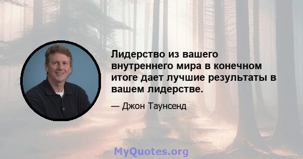 Лидерство из вашего внутреннего мира в конечном итоге дает лучшие результаты в вашем лидерстве.