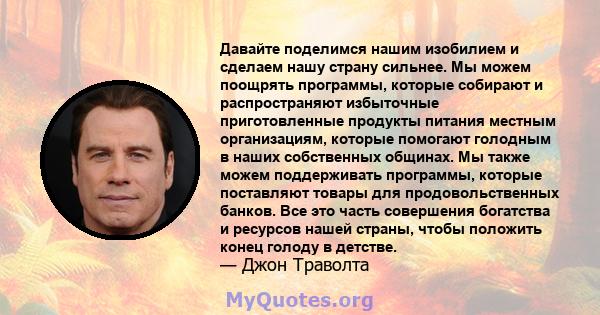 Давайте поделимся нашим изобилием и сделаем нашу страну сильнее. Мы можем поощрять программы, которые собирают и распространяют избыточные приготовленные продукты питания местным организациям, которые помогают голодным