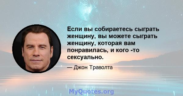 Если вы собираетесь сыграть женщину, вы можете сыграть женщину, которая вам понравилась, и кого -то сексуально.