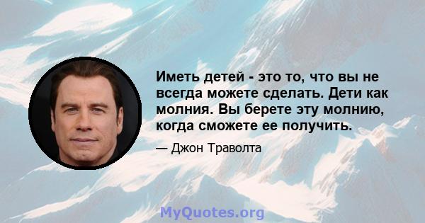 Иметь детей - это то, что вы не всегда можете сделать. Дети как молния. Вы берете эту молнию, когда сможете ее получить.