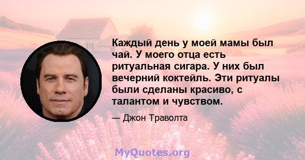 Каждый день у моей мамы был чай. У моего отца есть ритуальная сигара. У них был вечерний коктейль. Эти ритуалы были сделаны красиво, с талантом и чувством.