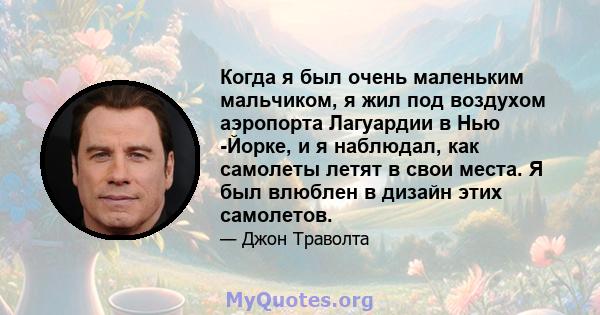 Когда я был очень маленьким мальчиком, я жил под воздухом аэропорта Лагуардии в Нью -Йорке, и я наблюдал, как самолеты летят в свои места. Я был влюблен в дизайн этих самолетов.