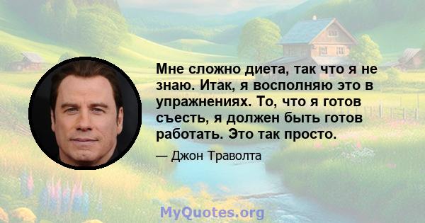 Мне сложно диета, так что я не знаю. Итак, я восполняю это в упражнениях. То, что я готов съесть, я должен быть готов работать. Это так просто.