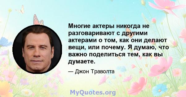 Многие актеры никогда не разговаривают с другими актерами о том, как они делают вещи, или почему. Я думаю, что важно поделиться тем, как вы думаете.