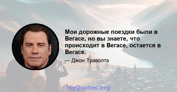 Мои дорожные поездки были в Вегасе, но вы знаете, что происходит в Вегасе, остается в Вегасе.