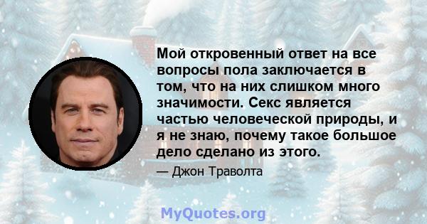 Мой откровенный ответ на все вопросы пола заключается в том, что на них слишком много значимости. Секс является частью человеческой природы, и я не знаю, почему такое большое дело сделано из этого.