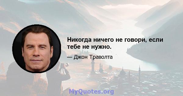 Никогда ничего не говори, если тебе не нужно.