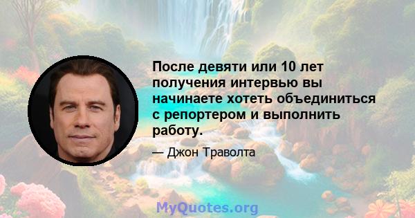 После девяти или 10 лет получения интервью вы начинаете хотеть объединиться с репортером и выполнить работу.