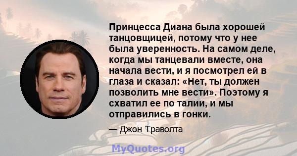 Принцесса Диана была хорошей танцовщицей, потому что у нее была уверенность. На самом деле, когда мы танцевали вместе, она начала вести, и я посмотрел ей в глаза и сказал: «Нет, ты должен позволить мне вести». Поэтому я 