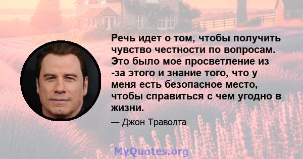 Речь идет о том, чтобы получить чувство честности по вопросам. Это было мое просветление из -за этого и знание того, что у меня есть безопасное место, чтобы справиться с чем угодно в жизни.