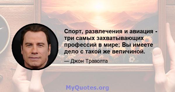 Спорт, развлечения и авиация - три самых захватывающих профессий в мире; Вы имеете дело с такой же величиной.