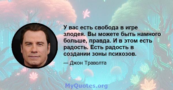 У вас есть свобода в игре злодея. Вы можете быть намного больше, правда. И в этом есть радость. Есть радость в создании зоны психозов.