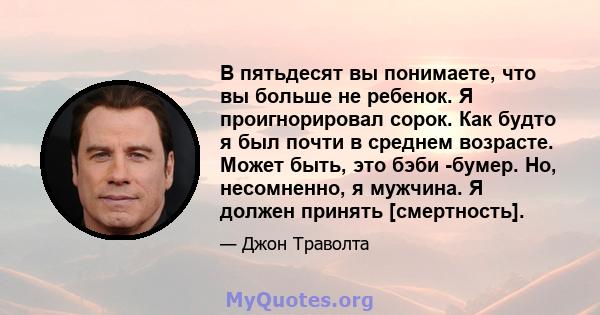 В пятьдесят вы понимаете, что вы больше не ребенок. Я проигнорировал сорок. Как будто я был почти в среднем возрасте. Может быть, это бэби -бумер. Но, несомненно, я мужчина. Я должен принять [смертность].