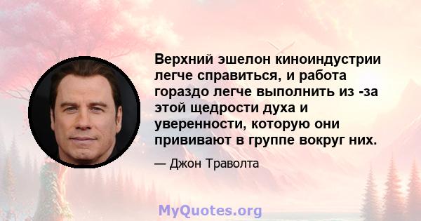 Верхний эшелон киноиндустрии легче справиться, и работа гораздо легче выполнить из -за этой щедрости духа и уверенности, которую они прививают в группе вокруг них.