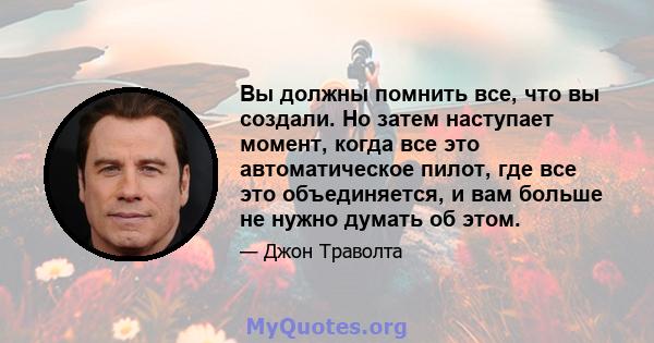 Вы должны помнить все, что вы создали. Но затем наступает момент, когда все это автоматическое пилот, где все это объединяется, и вам больше не нужно думать об этом.