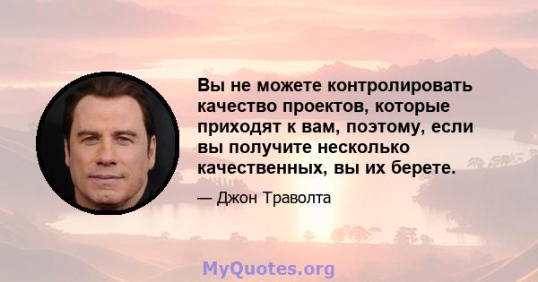 Вы не можете контролировать качество проектов, которые приходят к вам, поэтому, если вы получите несколько качественных, вы их берете.