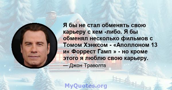 Я бы не стал обменять свою карьеру с кем -либо. Я бы обменял несколько фильмов с Томом Хэнксом - «Аполлоном 13 и« Форрест Гамп » - но кроме этого я люблю свою карьеру.