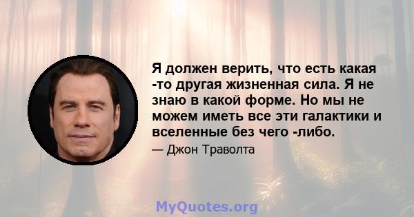 Я должен верить, что есть какая -то другая жизненная сила. Я не знаю в какой форме. Но мы не можем иметь все эти галактики и вселенные без чего -либо.