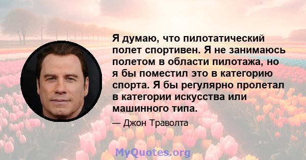 Я думаю, что пилотатический полет спортивен. Я не занимаюсь полетом в области пилотажа, но я бы поместил это в категорию спорта. Я бы регулярно пролетал в категории искусства или машинного типа.