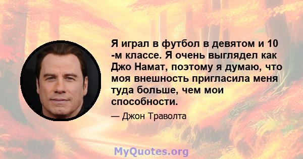 Я играл в футбол в девятом и 10 -м классе. Я очень выглядел как Джо Намат, поэтому я думаю, что моя внешность пригласила меня туда больше, чем мои способности.