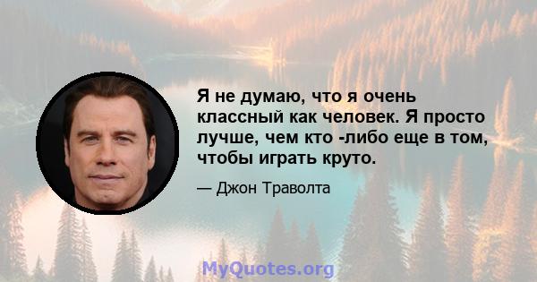 Я не думаю, что я очень классный как человек. Я просто лучше, чем кто -либо еще в том, чтобы играть круто.