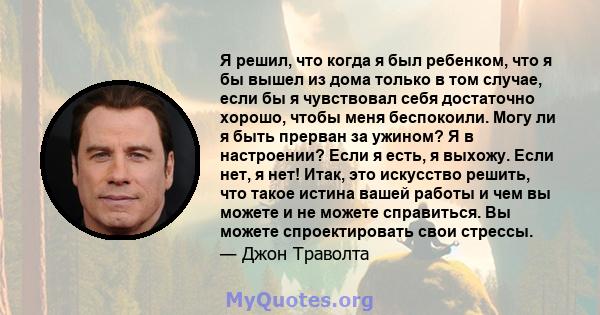 Я решил, что когда я был ребенком, что я бы вышел из дома только в том случае, если бы я чувствовал себя достаточно хорошо, чтобы меня беспокоили. Могу ли я быть прерван за ужином? Я в настроении? Если я есть, я выхожу. 