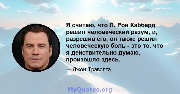 Я считаю, что Л. Рон Хаббард решил человеческий разум, и, разрешив его, он также решил человеческую боль - это то, что я действительно думаю, произошло здесь.