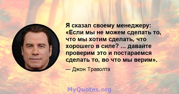 Я сказал своему менеджеру: «Если мы не можем сделать то, что мы хотим сделать, что хорошего в силе? ... давайте проверим это и постараемся сделать то, во что мы верим».