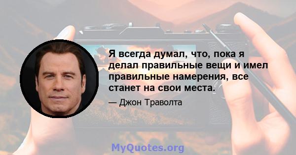 Я всегда думал, что, пока я делал правильные вещи и имел правильные намерения, все станет на свои места.