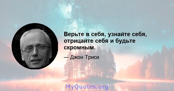 Верьте в себя, узнайте себя, отрицайте себя и будьте скромным.