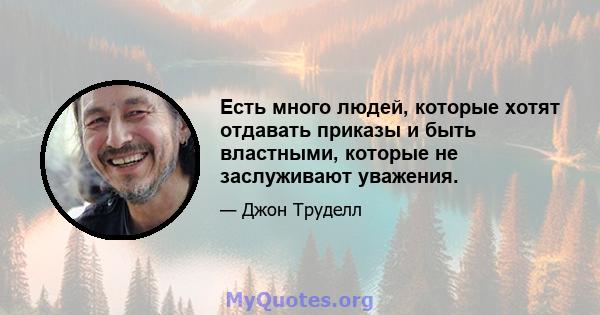 Есть много людей, которые хотят отдавать приказы и быть властными, которые не заслуживают уважения.