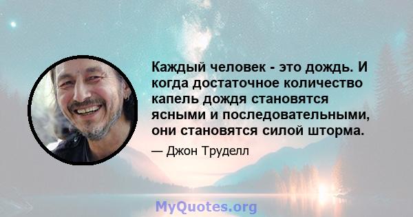 Каждый человек - это дождь. И когда достаточное количество капель дождя становятся ясными и последовательными, они становятся силой шторма.