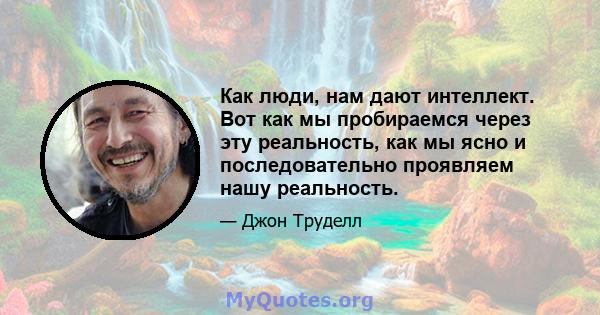 Как люди, нам дают интеллект. Вот как мы пробираемся через эту реальность, как мы ясно и последовательно проявляем нашу реальность.