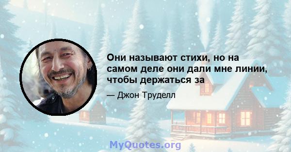 Они называют стихи, но на самом деле они дали мне линии, чтобы держаться за