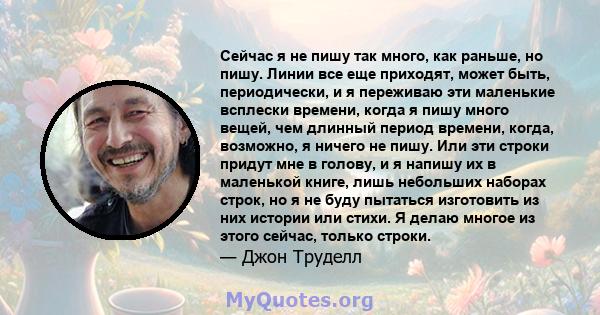 Сейчас я не пишу так много, как раньше, но пишу. Линии все еще приходят, может быть, периодически, и я переживаю эти маленькие всплески времени, когда я пишу много вещей, чем длинный период времени, когда, возможно, я