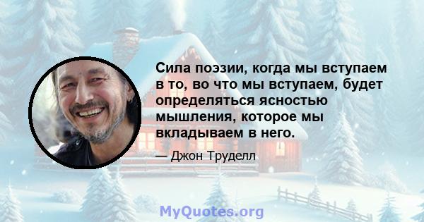 Сила поэзии, когда мы вступаем в то, во что мы вступаем, будет определяться ясностью мышления, которое мы вкладываем в него.