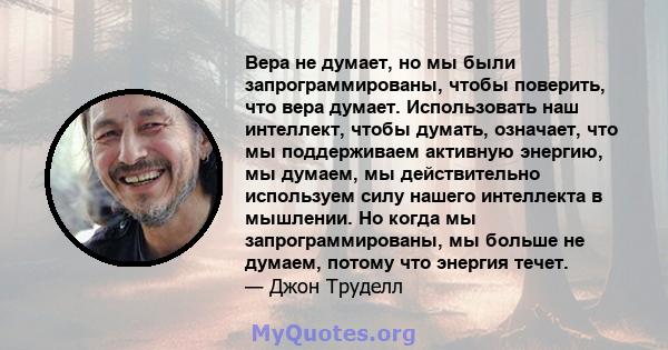 Вера не думает, но мы были запрограммированы, чтобы поверить, что вера думает. Использовать наш интеллект, чтобы думать, означает, что мы поддерживаем активную энергию, мы думаем, мы действительно используем силу нашего 