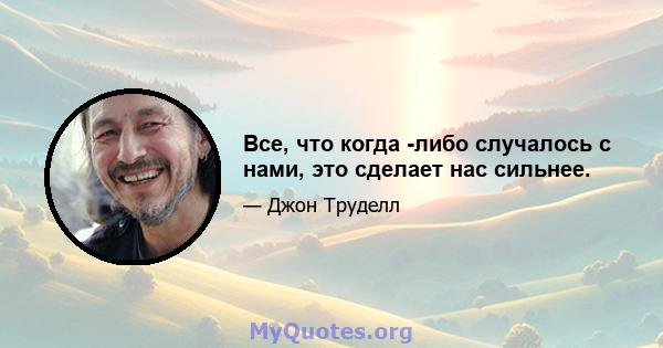 Все, что когда -либо случалось с нами, это сделает нас сильнее.