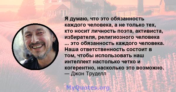 Я думаю, что это обязанность каждого человека, а не только тех, кто носит личность поэта, активиста, избирателя, религиозного человека ... это обязанность каждого человека. Наша ответственность состоит в том, чтобы