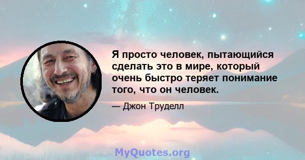 Я просто человек, пытающийся сделать это в мире, который очень быстро теряет понимание того, что он человек.