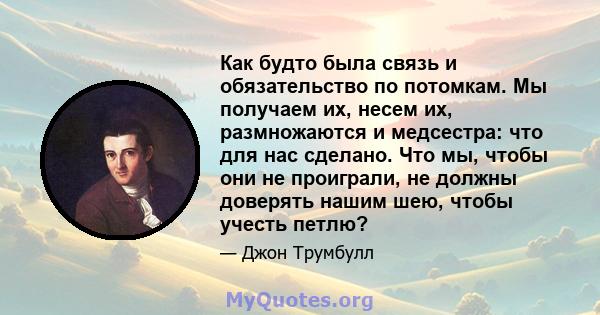 Как будто была связь и обязательство по потомкам. Мы получаем их, несем их, размножаются и медсестра: что для нас сделано. Что мы, чтобы они не проиграли, не должны доверять нашим шею, чтобы учесть петлю?