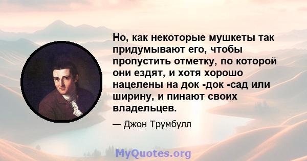 Но, как некоторые мушкеты так придумывают его, чтобы пропустить отметку, по которой они ездят, и хотя хорошо нацелены на док -док -сад или ширину, и пинают своих владельцев.