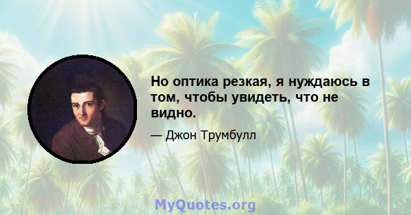 Но оптика резкая, я нуждаюсь в том, чтобы увидеть, что не видно.