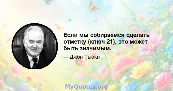 Если мы собираемся сделать отметку (ключ 21), это может быть значимым.