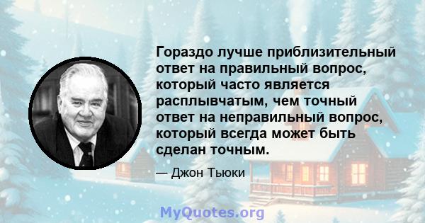 Гораздо лучше приблизительный ответ на правильный вопрос, который часто является расплывчатым, чем точный ответ на неправильный вопрос, который всегда может быть сделан точным.