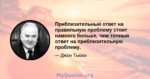 Приблизительный ответ на правильную проблему стоит намного больше, чем точный ответ на приблизительную проблему.