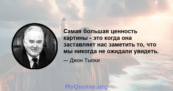 Самая большая ценность картины - это когда она заставляет нас заметить то, что мы никогда не ожидали увидеть.