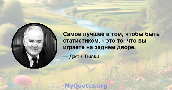 Самое лучшее в том, чтобы быть статистиком, - это то, что вы играете на заднем дворе.