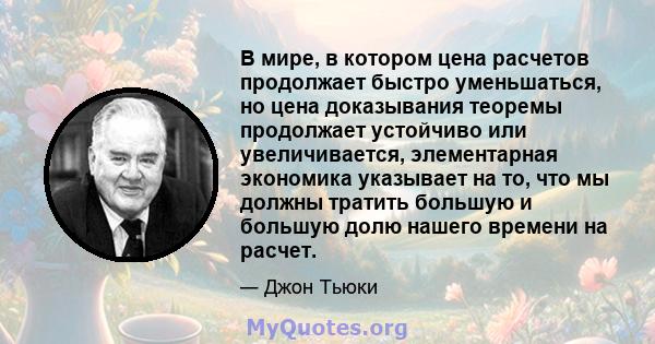 В мире, в котором цена расчетов продолжает быстро уменьшаться, но цена доказывания теоремы продолжает устойчиво или увеличивается, элементарная экономика указывает на то, что мы должны тратить большую и большую долю