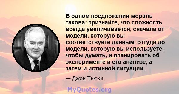 В одном предложении мораль такова: признайте, что сложность всегда увеличивается, сначала от модели, которую вы соответствуете данным, оттуда до модели, которую вы используете, чтобы думать, и планировать об